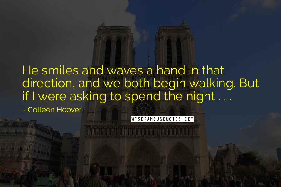 Colleen Hoover Quotes: He smiles and waves a hand in that direction, and we both begin walking. But if I were asking to spend the night . . .