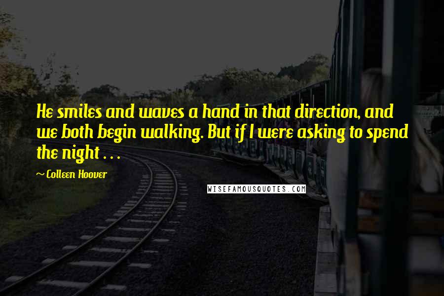 Colleen Hoover Quotes: He smiles and waves a hand in that direction, and we both begin walking. But if I were asking to spend the night . . .