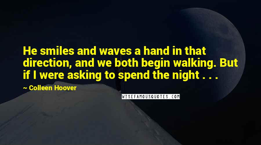 Colleen Hoover Quotes: He smiles and waves a hand in that direction, and we both begin walking. But if I were asking to spend the night . . .