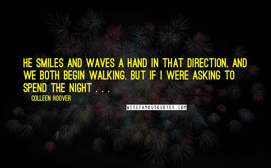 Colleen Hoover Quotes: He smiles and waves a hand in that direction, and we both begin walking. But if I were asking to spend the night . . .