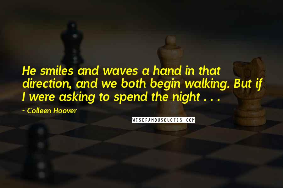 Colleen Hoover Quotes: He smiles and waves a hand in that direction, and we both begin walking. But if I were asking to spend the night . . .