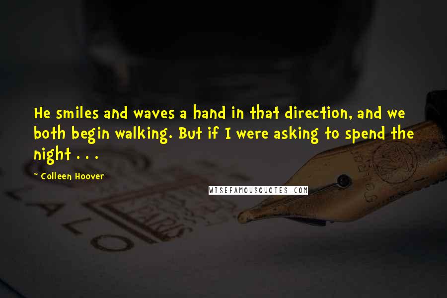 Colleen Hoover Quotes: He smiles and waves a hand in that direction, and we both begin walking. But if I were asking to spend the night . . .