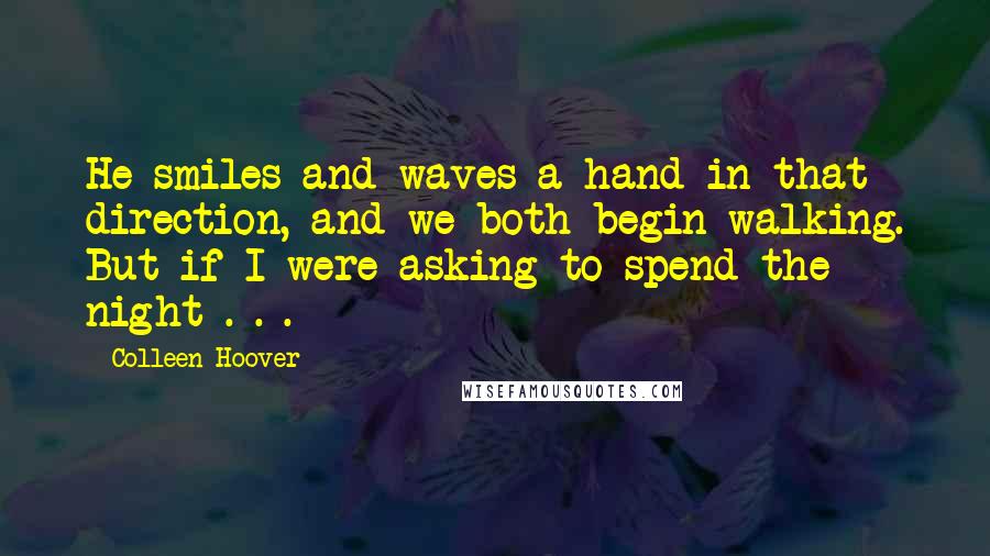 Colleen Hoover Quotes: He smiles and waves a hand in that direction, and we both begin walking. But if I were asking to spend the night . . .