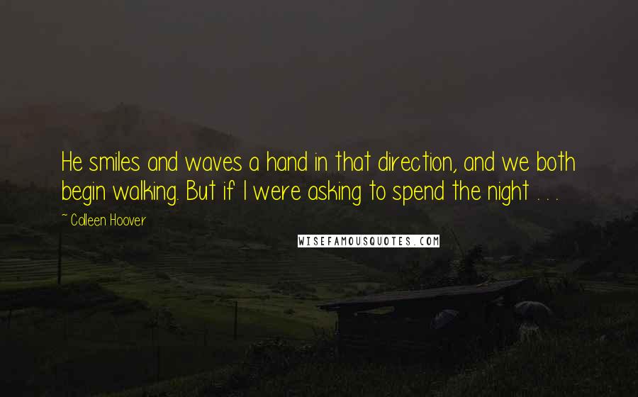 Colleen Hoover Quotes: He smiles and waves a hand in that direction, and we both begin walking. But if I were asking to spend the night . . .