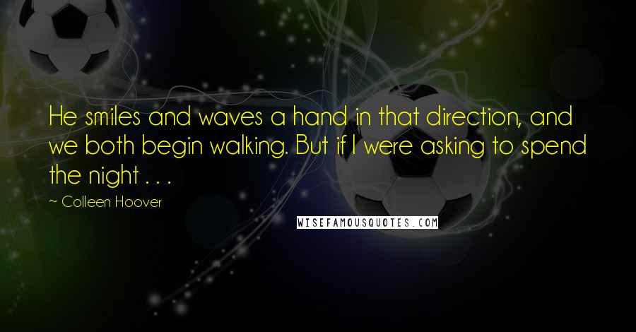 Colleen Hoover Quotes: He smiles and waves a hand in that direction, and we both begin walking. But if I were asking to spend the night . . .