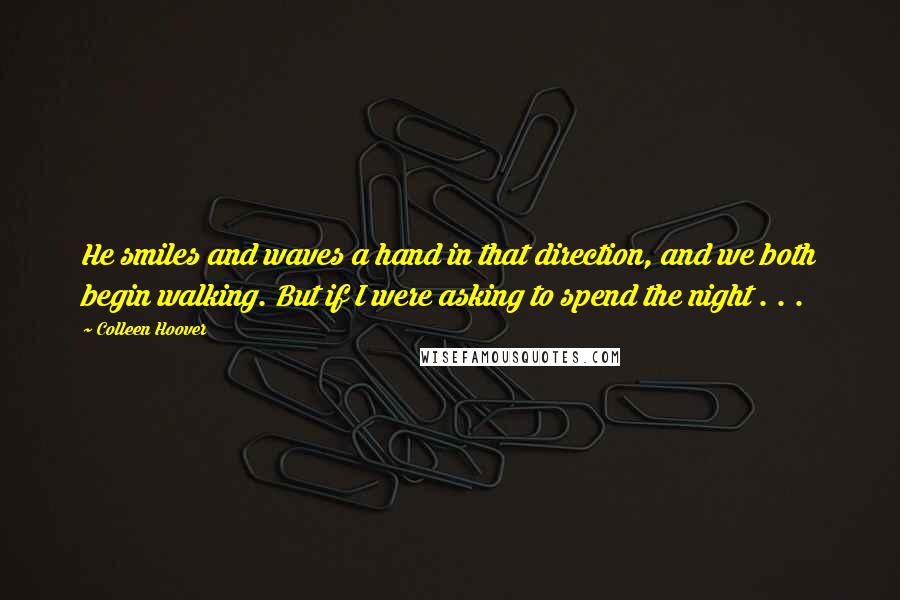 Colleen Hoover Quotes: He smiles and waves a hand in that direction, and we both begin walking. But if I were asking to spend the night . . .