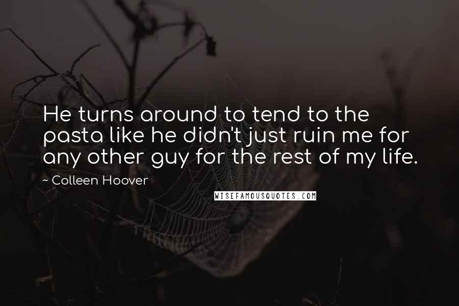 Colleen Hoover Quotes: He turns around to tend to the pasta like he didn't just ruin me for any other guy for the rest of my life.