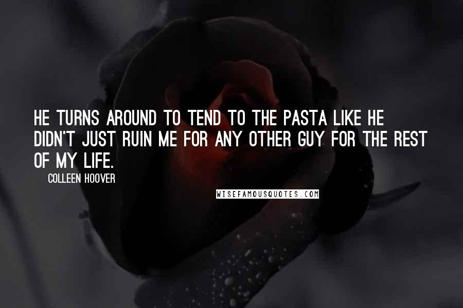 Colleen Hoover Quotes: He turns around to tend to the pasta like he didn't just ruin me for any other guy for the rest of my life.