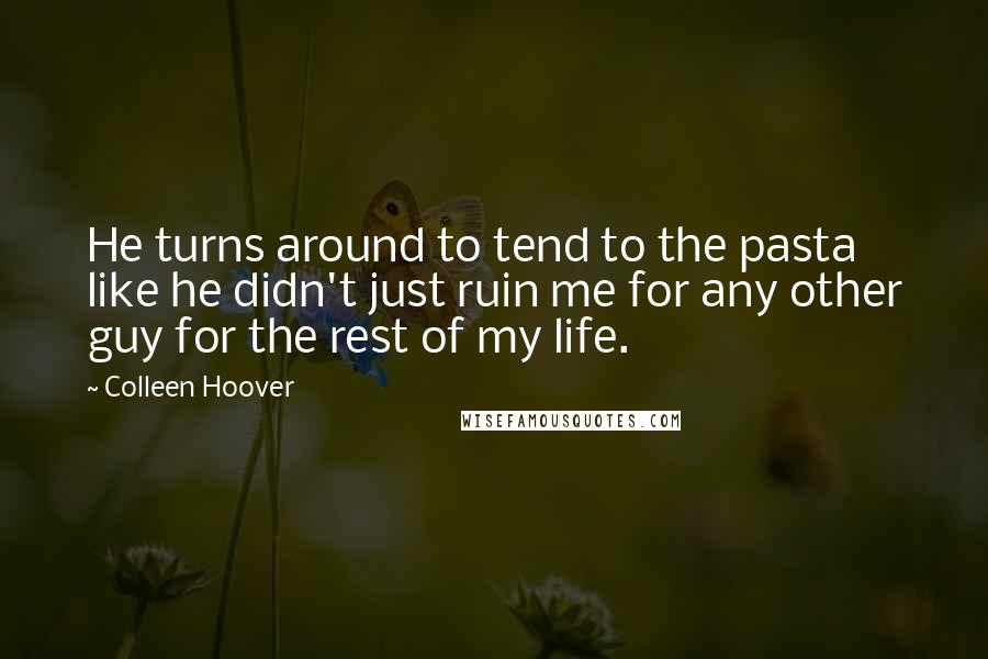 Colleen Hoover Quotes: He turns around to tend to the pasta like he didn't just ruin me for any other guy for the rest of my life.