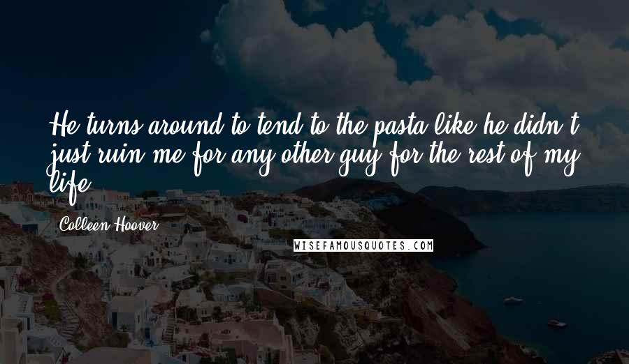 Colleen Hoover Quotes: He turns around to tend to the pasta like he didn't just ruin me for any other guy for the rest of my life.