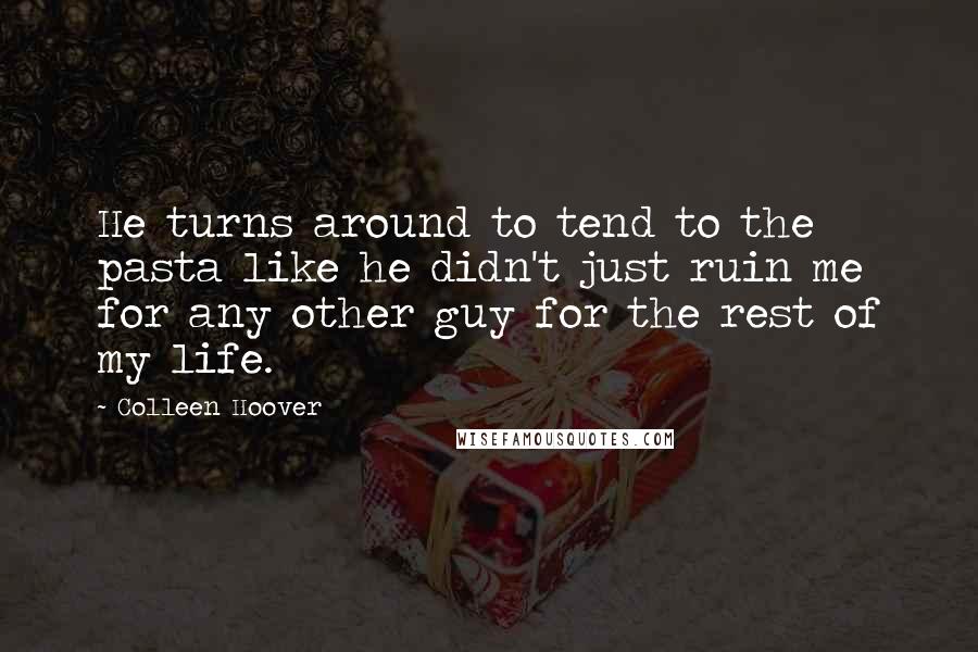 Colleen Hoover Quotes: He turns around to tend to the pasta like he didn't just ruin me for any other guy for the rest of my life.
