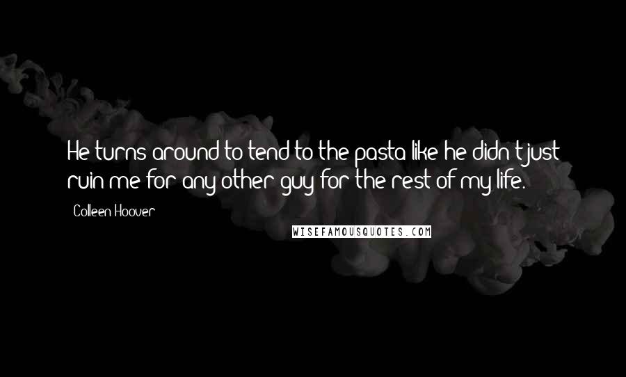 Colleen Hoover Quotes: He turns around to tend to the pasta like he didn't just ruin me for any other guy for the rest of my life.