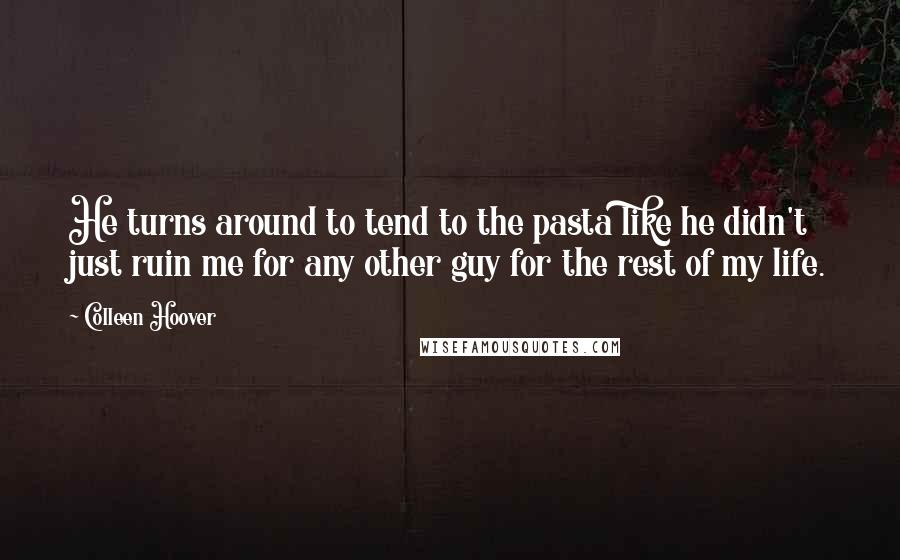 Colleen Hoover Quotes: He turns around to tend to the pasta like he didn't just ruin me for any other guy for the rest of my life.