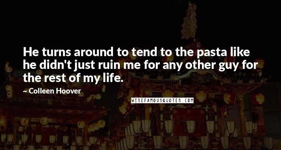 Colleen Hoover Quotes: He turns around to tend to the pasta like he didn't just ruin me for any other guy for the rest of my life.