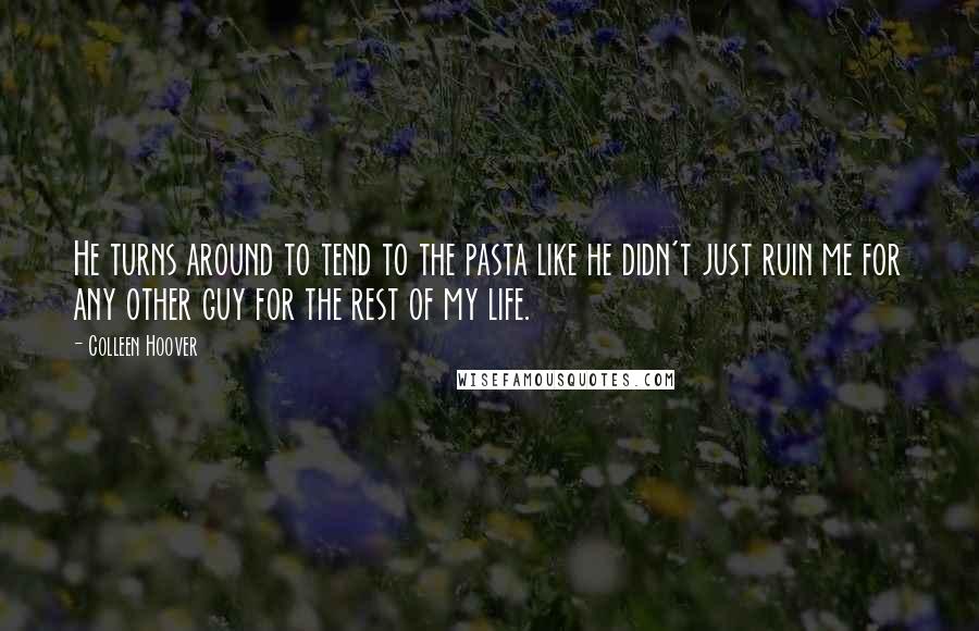 Colleen Hoover Quotes: He turns around to tend to the pasta like he didn't just ruin me for any other guy for the rest of my life.
