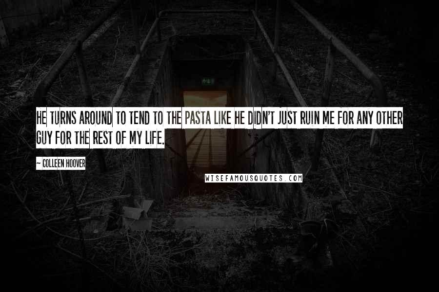 Colleen Hoover Quotes: He turns around to tend to the pasta like he didn't just ruin me for any other guy for the rest of my life.