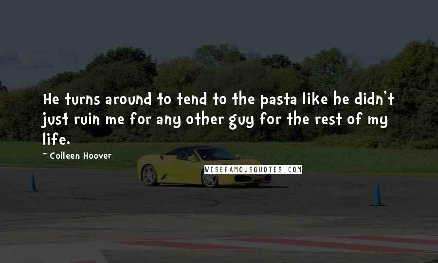 Colleen Hoover Quotes: He turns around to tend to the pasta like he didn't just ruin me for any other guy for the rest of my life.