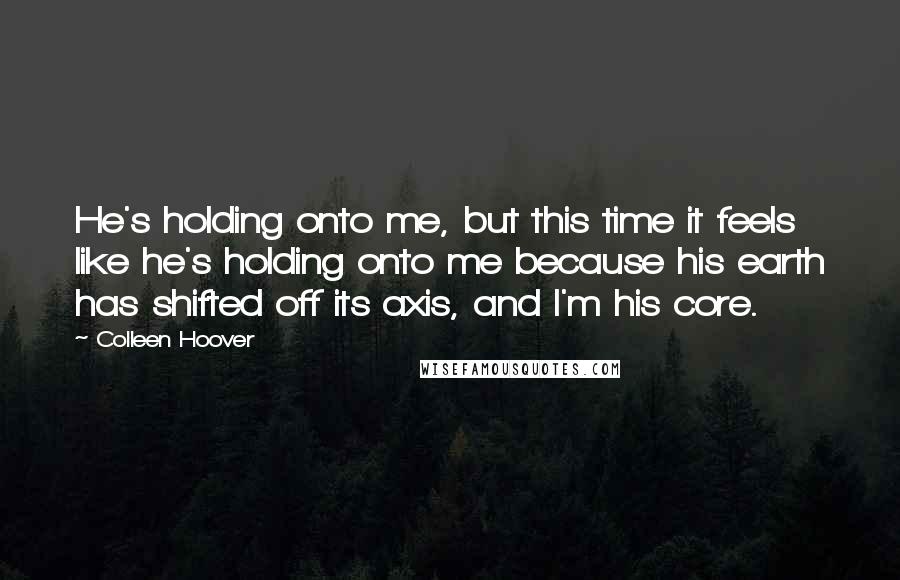 Colleen Hoover Quotes: He's holding onto me, but this time it feels like he's holding onto me because his earth has shifted off its axis, and I'm his core.