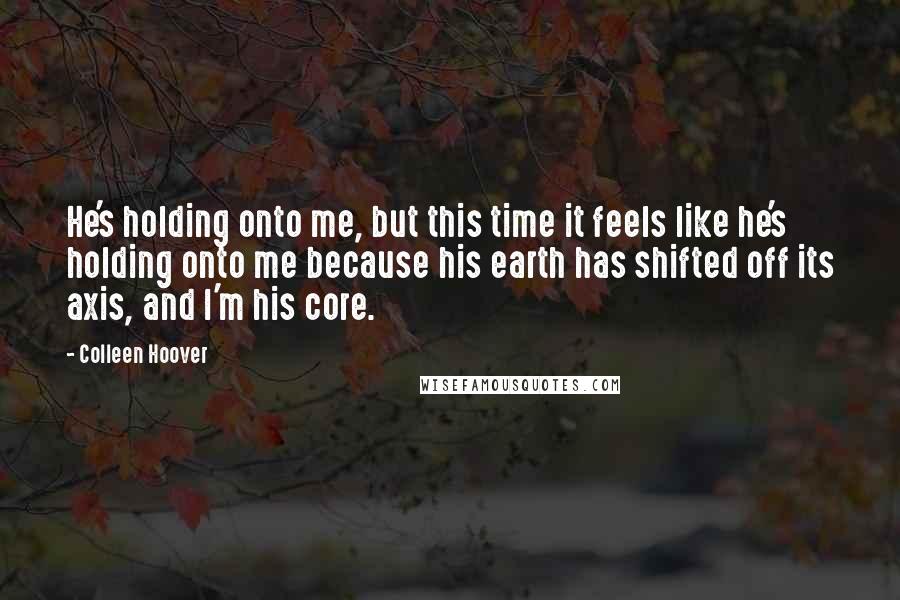 Colleen Hoover Quotes: He's holding onto me, but this time it feels like he's holding onto me because his earth has shifted off its axis, and I'm his core.