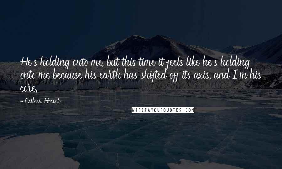 Colleen Hoover Quotes: He's holding onto me, but this time it feels like he's holding onto me because his earth has shifted off its axis, and I'm his core.