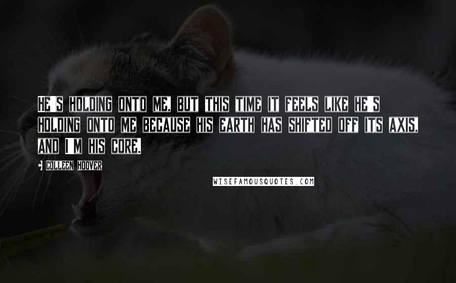 Colleen Hoover Quotes: He's holding onto me, but this time it feels like he's holding onto me because his earth has shifted off its axis, and I'm his core.