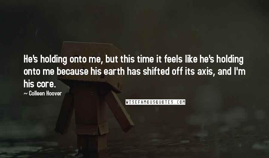 Colleen Hoover Quotes: He's holding onto me, but this time it feels like he's holding onto me because his earth has shifted off its axis, and I'm his core.