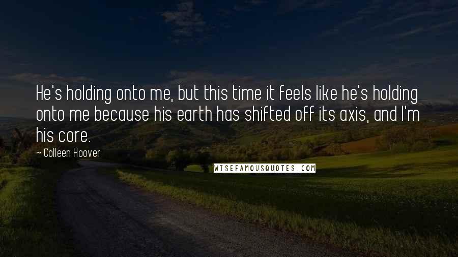 Colleen Hoover Quotes: He's holding onto me, but this time it feels like he's holding onto me because his earth has shifted off its axis, and I'm his core.