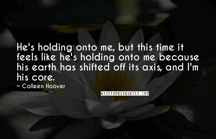 Colleen Hoover Quotes: He's holding onto me, but this time it feels like he's holding onto me because his earth has shifted off its axis, and I'm his core.