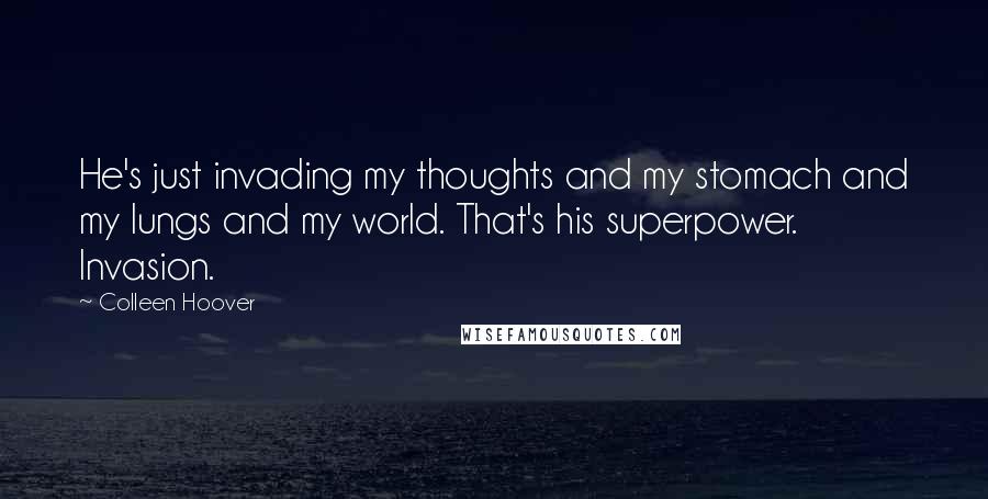 Colleen Hoover Quotes: He's just invading my thoughts and my stomach and my lungs and my world. That's his superpower. Invasion.