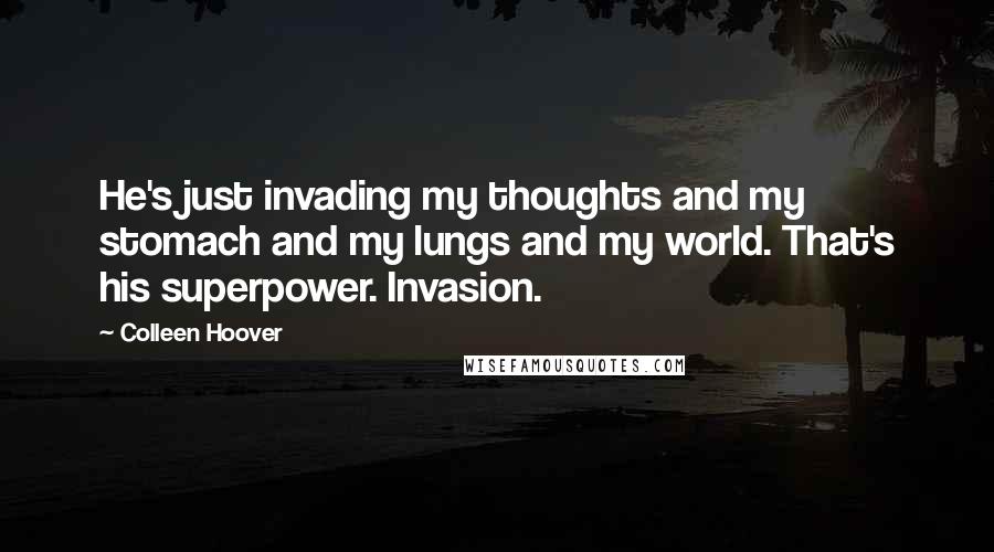 Colleen Hoover Quotes: He's just invading my thoughts and my stomach and my lungs and my world. That's his superpower. Invasion.