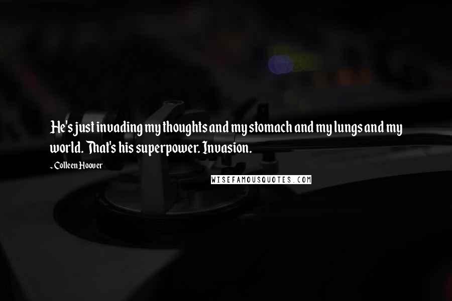 Colleen Hoover Quotes: He's just invading my thoughts and my stomach and my lungs and my world. That's his superpower. Invasion.