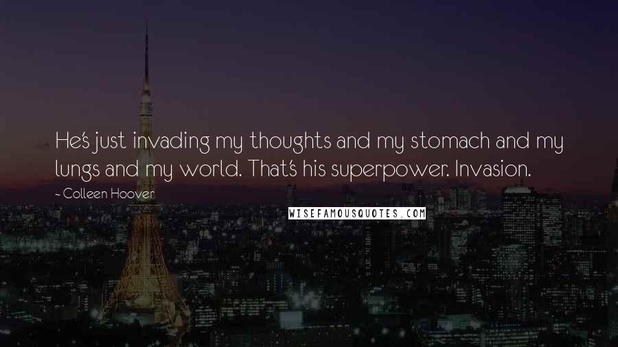 Colleen Hoover Quotes: He's just invading my thoughts and my stomach and my lungs and my world. That's his superpower. Invasion.