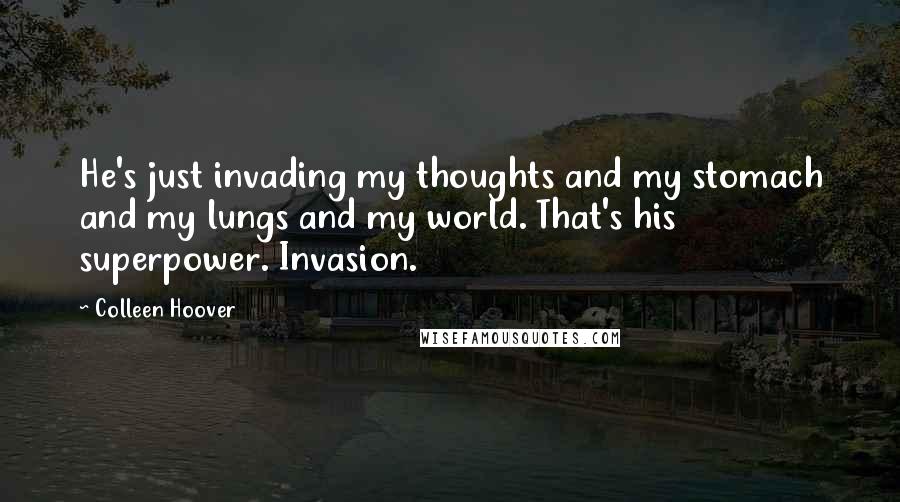 Colleen Hoover Quotes: He's just invading my thoughts and my stomach and my lungs and my world. That's his superpower. Invasion.