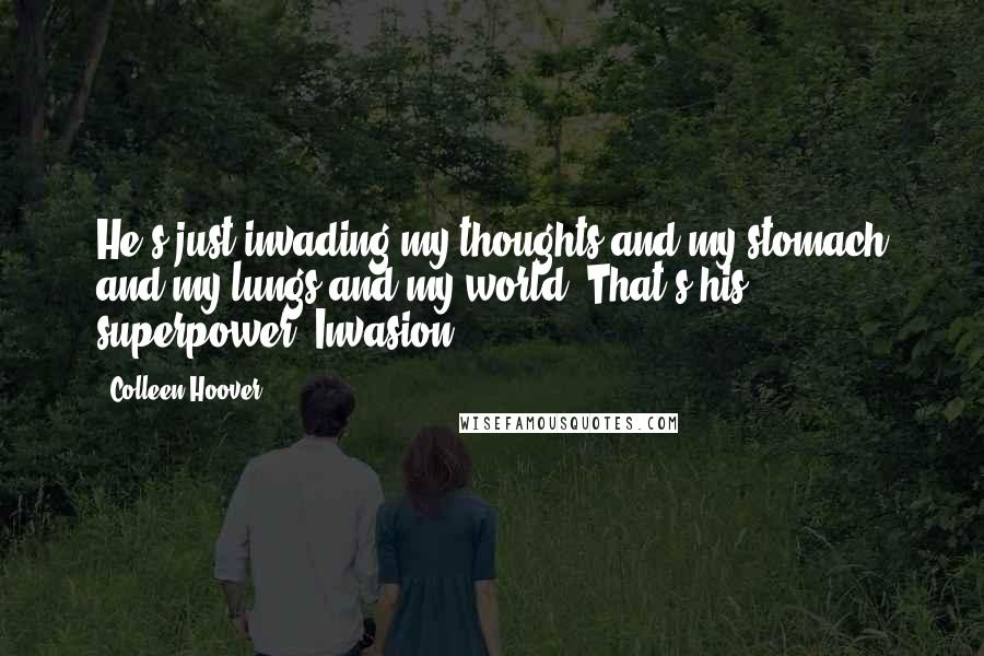 Colleen Hoover Quotes: He's just invading my thoughts and my stomach and my lungs and my world. That's his superpower. Invasion.