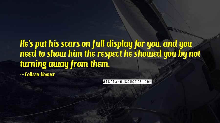 Colleen Hoover Quotes: He's put his scars on full display for you, and you need to show him the respect he showed you by not turning away from them.