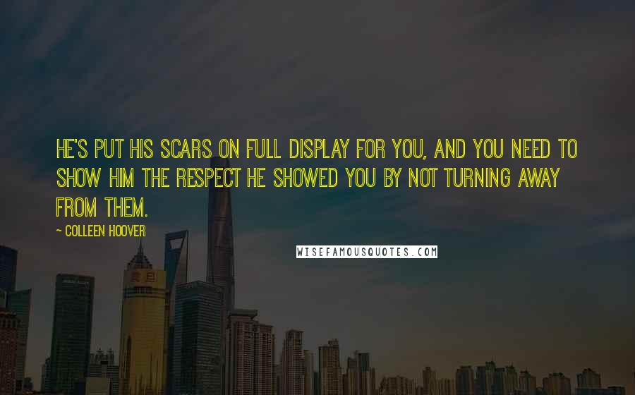 Colleen Hoover Quotes: He's put his scars on full display for you, and you need to show him the respect he showed you by not turning away from them.