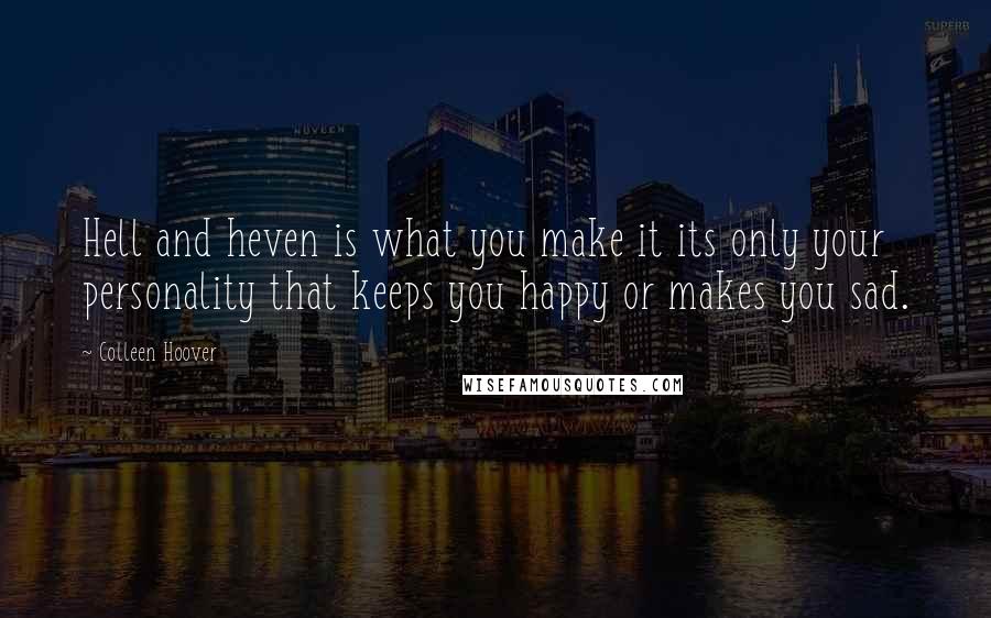 Colleen Hoover Quotes: Hell and heven is what you make it its only your personality that keeps you happy or makes you sad.