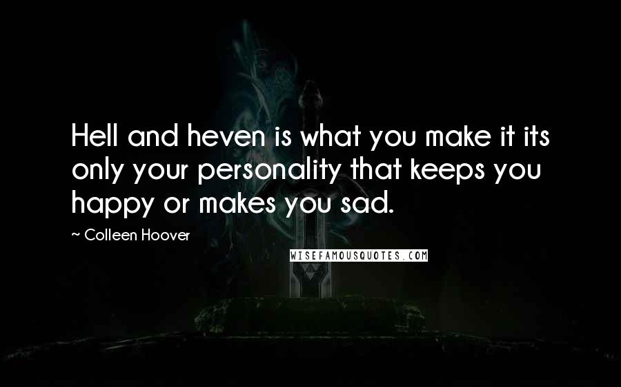 Colleen Hoover Quotes: Hell and heven is what you make it its only your personality that keeps you happy or makes you sad.
