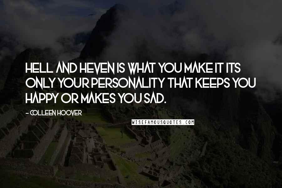 Colleen Hoover Quotes: Hell and heven is what you make it its only your personality that keeps you happy or makes you sad.