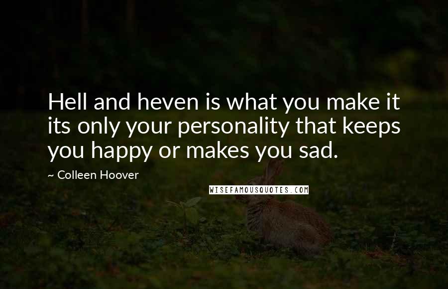 Colleen Hoover Quotes: Hell and heven is what you make it its only your personality that keeps you happy or makes you sad.