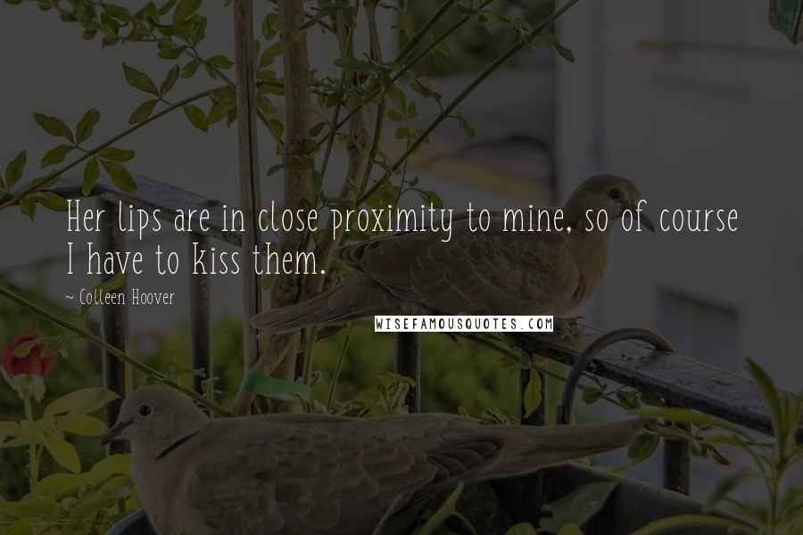 Colleen Hoover Quotes: Her lips are in close proximity to mine, so of course I have to kiss them.