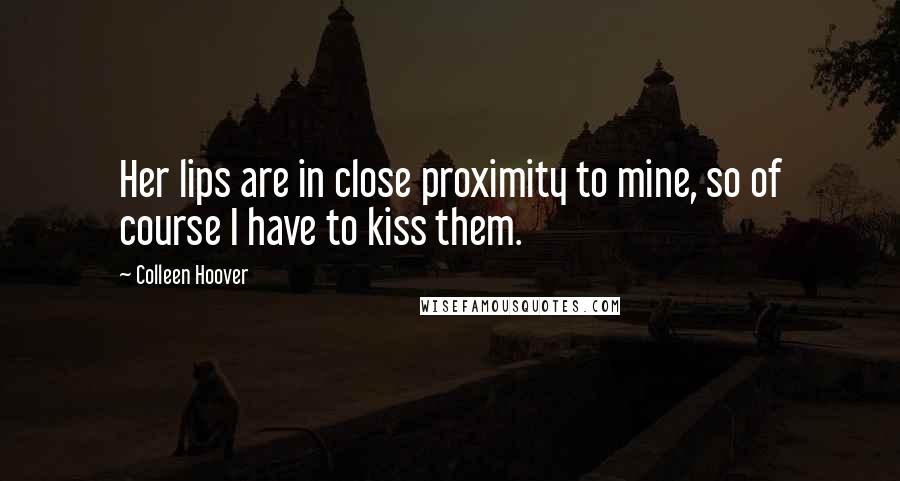 Colleen Hoover Quotes: Her lips are in close proximity to mine, so of course I have to kiss them.