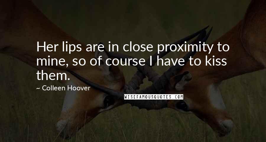 Colleen Hoover Quotes: Her lips are in close proximity to mine, so of course I have to kiss them.