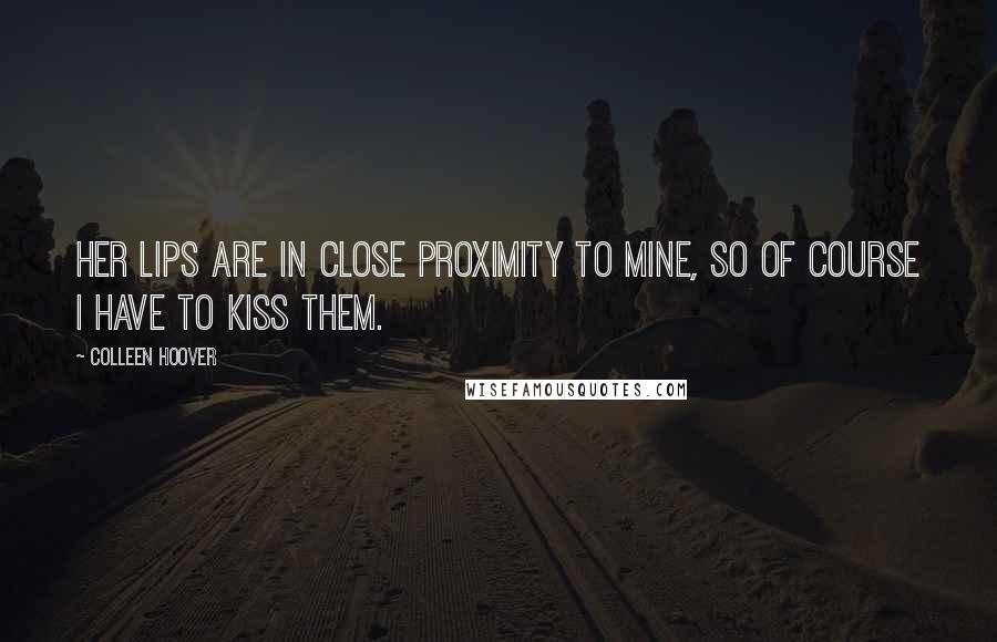 Colleen Hoover Quotes: Her lips are in close proximity to mine, so of course I have to kiss them.