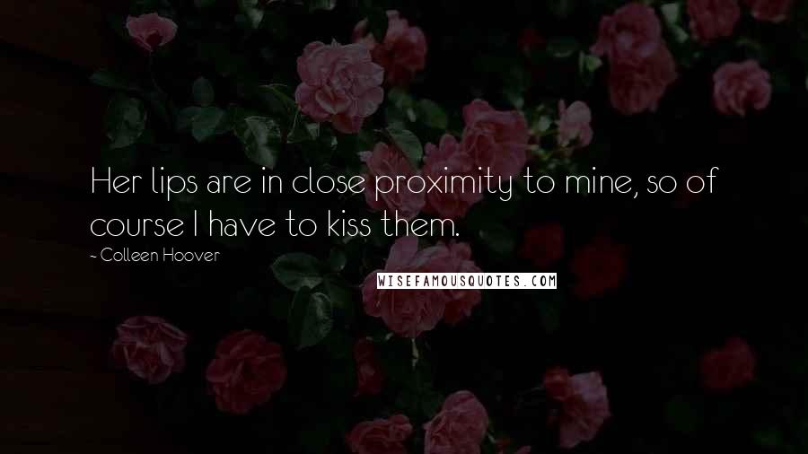 Colleen Hoover Quotes: Her lips are in close proximity to mine, so of course I have to kiss them.