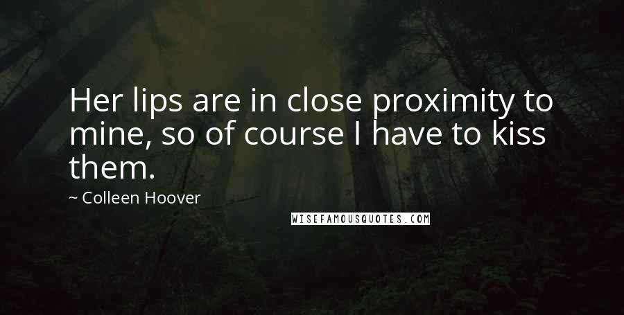 Colleen Hoover Quotes: Her lips are in close proximity to mine, so of course I have to kiss them.