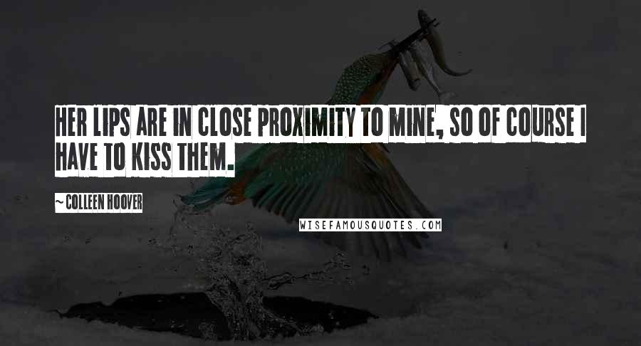 Colleen Hoover Quotes: Her lips are in close proximity to mine, so of course I have to kiss them.