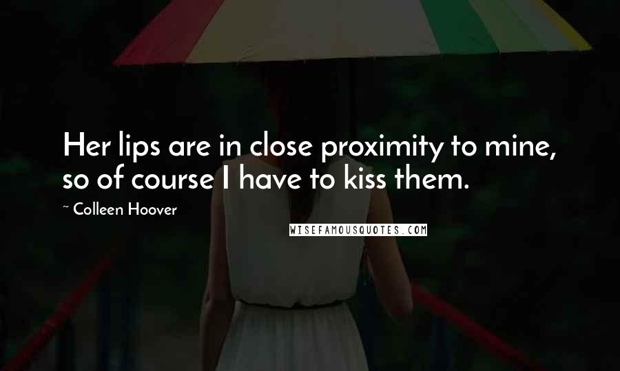 Colleen Hoover Quotes: Her lips are in close proximity to mine, so of course I have to kiss them.