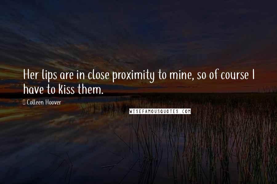 Colleen Hoover Quotes: Her lips are in close proximity to mine, so of course I have to kiss them.