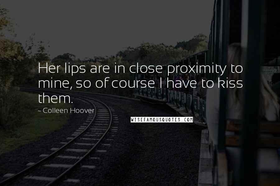 Colleen Hoover Quotes: Her lips are in close proximity to mine, so of course I have to kiss them.